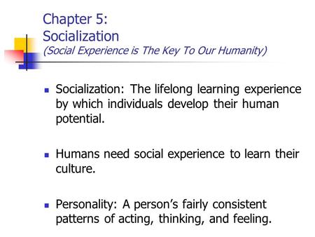 Chapter 5: Socialization (Social Experience is The Key To Our Humanity) Socialization: The lifelong learning experience by which individuals develop their.