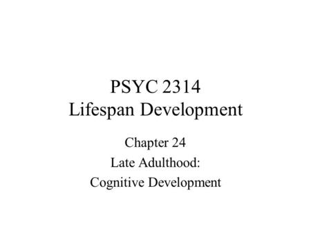 PSYC 2314 Lifespan Development Chapter 24 Late Adulthood: Cognitive Development.