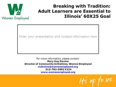 Enter your presentation and contact information here Breaking with Tradition: Adult Learners are Essential to Illinois’ 60X25 Goal For more information,