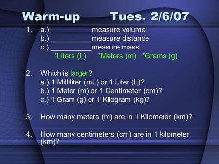Warm-upTues. 2/6/07 1.a.) __________measure volume b.) __________measure distance c.) __________measure mass *Liters (L)*Meters (m)*Grams (g) 2.Which is.