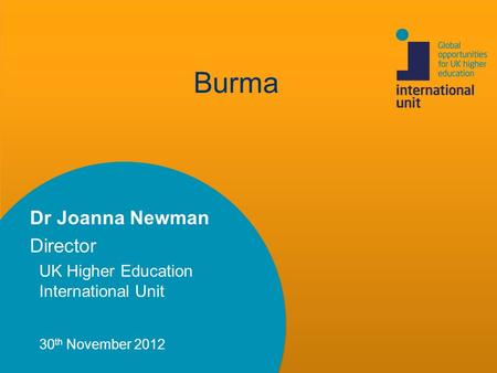 Burma Dr Joanna Newman Director UK Higher Education International Unit 30 th November 2012.