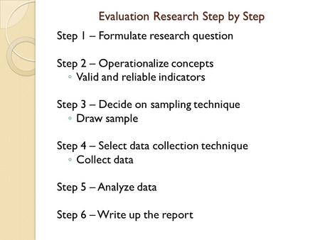 Evaluation Research Step by Step Step 1 – Formulate research question Step 2 – Operationalize concepts ◦ Valid and reliable indicators Step 3 – Decide.