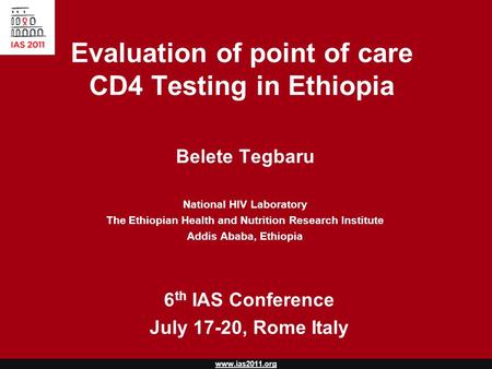 Www.ias2011.org Evaluation of point of care CD4 Testing in Ethiopia Belete Tegbaru National HIV Laboratory The Ethiopian Health and Nutrition Research.