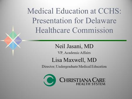 Medical Education at CCHS: Presentation for Delaware Healthcare Commission Neil Jasani, MD VP, Academic Affairs Lisa Maxwell, MD Director, Undergraduate.