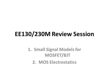 EE130/230M Review Session 1.Small Signal Models for MOSFET/BJT 2.MOS Electrostatics.