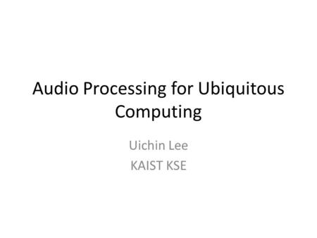 Audio Processing for Ubiquitous Computing Uichin Lee KAIST KSE.