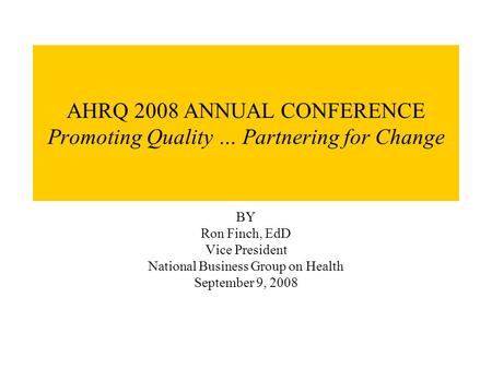 AHRQ 2008 ANNUAL CONFERENCE Promoting Quality … Partnering for Change BY Ron Finch, EdD Vice President National Business Group on Health September 9, 2008.