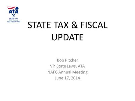 STATE TAX & FISCAL UPDATE Bob Pitcher VP, State Laws, ATA NAFC Annual Meeting June 17, 2014.
