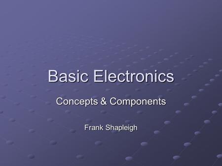 Basic Electronics Concepts & Components Frank Shapleigh.