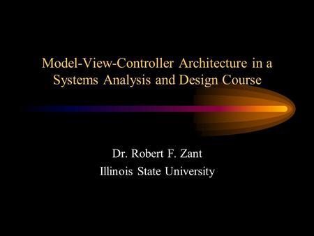 Model-View-Controller Architecture in a Systems Analysis and Design Course Dr. Robert F. Zant Illinois State University.