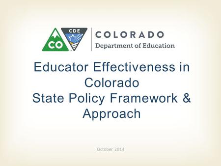 Educator Effectiveness in Colorado State Policy Framework & Approach October 2014.