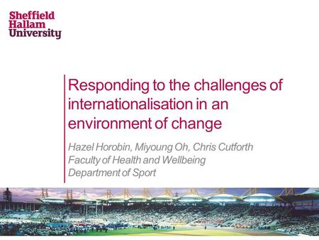 Responding to the challenges of internationalisation in an environment of change Hazel Horobin, Miyoung Oh, Chris Cutforth Faculty of Health and Wellbeing.