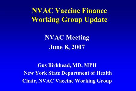 NVAC Vaccine Finance Working Group Update NVAC Meeting June 8, 2007 Gus Birkhead, MD, MPH New York State Department of Health Chair, NVAC Vaccine Working.