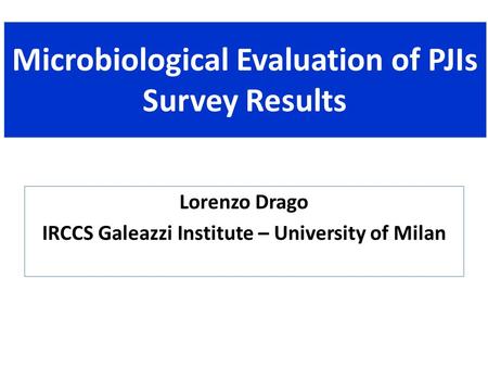 Microbiological Evaluation of PJIs Survey Results Lorenzo Drago IRCCS Galeazzi Institute – University of Milan.