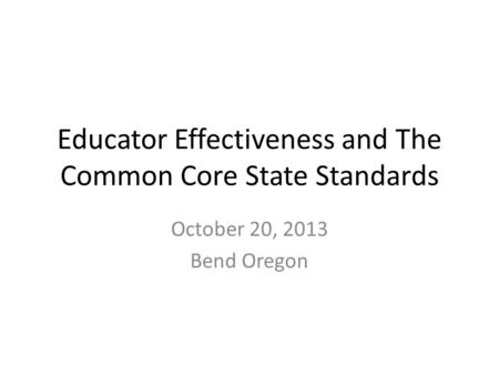 Educator Effectiveness and The Common Core State Standards October 20, 2013 Bend Oregon.
