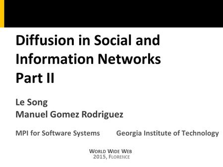 Diffusion in Social and Information Networks Part II W ORLD W IDE W EB 2015, F LORENCE MPI for Software SystemsGeorgia Institute of Technology Le Song.