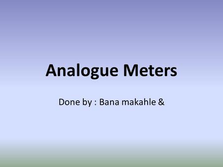 Analogue Meters Done by : Bana makahle &. 1.Analogue display: Analogue displays have a pointer which moves over a graduated scale. They can be difficult.