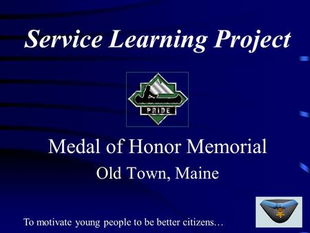 To motivate young people to be better citizens… Service Learning Project Medal of Honor Memorial Old Town, Maine.