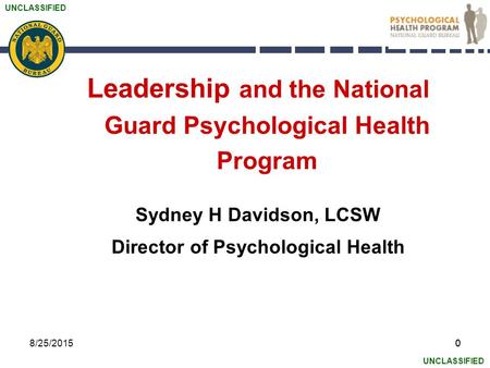 UNCLASSIFIED 08/25/20150 Leadership and the National Guard Psychological Health Program Sydney H Davidson, LCSW Director of Psychological Health.