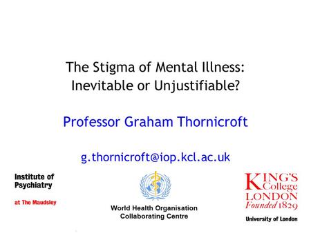 The Stigma of Mental Illness: Inevitable or Unjustifiable? Professor Graham Thornicroft World Health Organisation Collaborating.