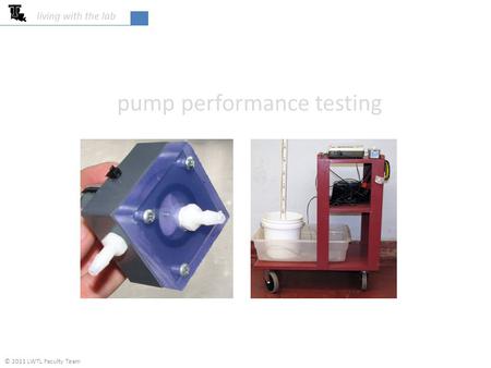 Pump performance testing living with the lab © 2011 LWTL Faculty Team.