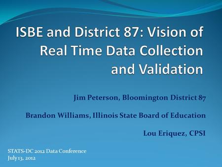 Jim Peterson, Bloomington District 87 Brandon Williams, Illinois State Board of Education Lou Eriquez, CPSI STATS-DC 2012 Data Conference July 13, 2012.