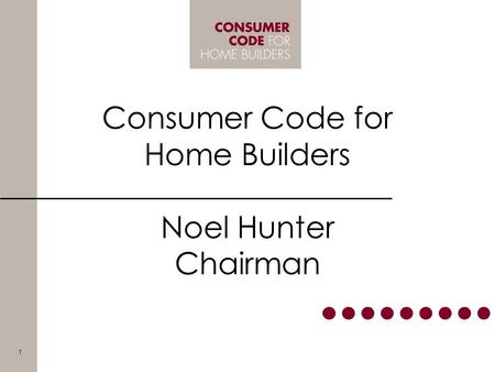 Consumer Code for Home Builders Noel Hunter Chairman 1.