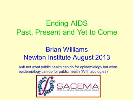 Ending AIDS Past, Present and Yet to Come Brian Williams Newton Institute August 2013 Ask not what public health can do for epidemiology but what epidemiology.