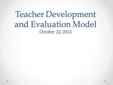 Teacher Development and Evaluation Model October 22, 2012.