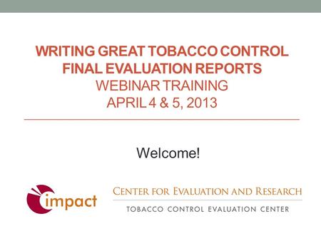 WRITING GREAT TOBACCO CONTROL FINAL EVALUATION REPORTS WEBINAR TRAINING APRIL 4 & 5, 2013 Welcome!