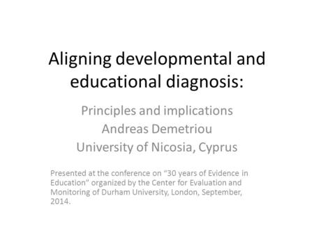 Aligning developmental and educational diagnosis: Principles and implications Andreas Demetriou University of Nicosia, Cyprus Presented at the conference.