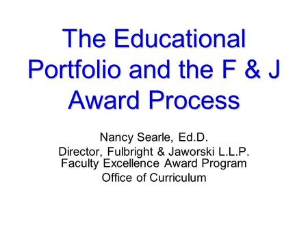 The Educational Portfolio and the F & J Award Process Nancy Searle, Ed.D. Director, Fulbright & Jaworski L.L.P. Faculty Excellence Award Program Office.