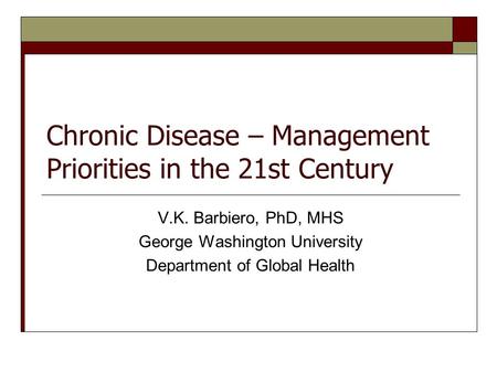 Chronic Disease – Management Priorities in the 21st Century V.K. Barbiero, PhD, MHS George Washington University Department of Global Health.