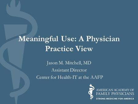 Meaningful Use: A Physician Practice View Jason M. Mitchell, MD Assistant Director Center for Health-IT at the AAFP.