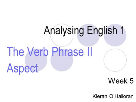 Analysing English 1 The Verb Phrase II Aspect Week 5 Kieran O’Halloran.
