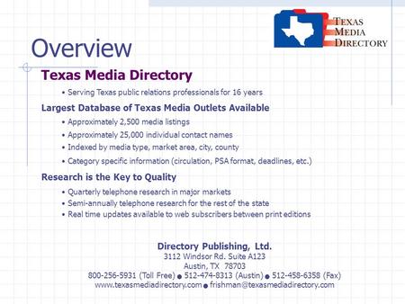 Overview Texas Media Directory Serving Texas public relations professionals for 16 years Largest Database of Texas Media Outlets Available Approximately.