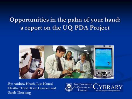 Opportunities in the palm of your hand: a report on the UQ PDA Project By: Andrew Heath, Lisa Kruesi, Heather Todd, Kaye Lasserre and Sarah Thorning.