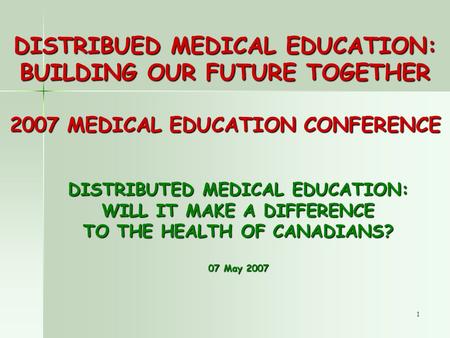 1 DISTRIBUED MEDICAL EDUCATION: BUILDING OUR FUTURE TOGETHER 2007 MEDICAL EDUCATION CONFERENCE DISTRIBUTED MEDICAL EDUCATION: WILL IT MAKE A DIFFERENCE.