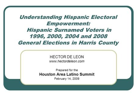 Understanding Hispanic Electoral Empowerment: Hispanic Surnamed Voters in 1996, 2000, 2004 and 2008 General Elections in Harris County HECTOR DE LEON www.hectordeleon.com.