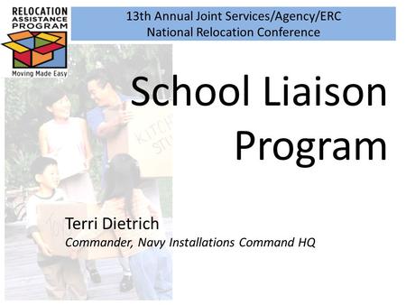 13th Annual Joint Services/Agency/ERC National Relocation Conference School Liaison Program Terri Dietrich Commander, Navy Installations Command HQ.