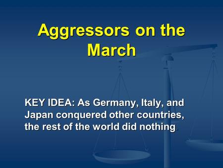 Aggressors on the March KEY IDEA: As Germany, Italy, and Japan conquered other countries, the rest of the world did nothing.