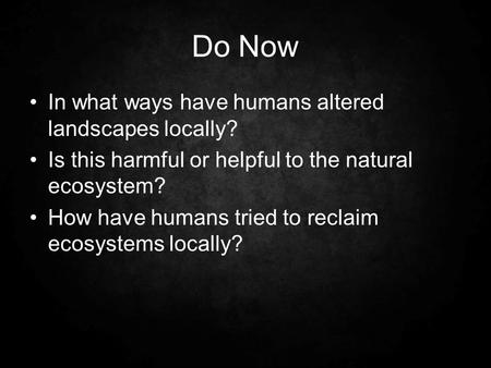 Do Now In what ways have humans altered landscapes locally? Is this harmful or helpful to the natural ecosystem? How have humans tried to reclaim ecosystems.