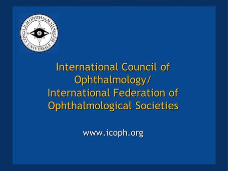 International Council of Ophthalmology/ International Federation of Ophthalmological Societies www.icoph.org.