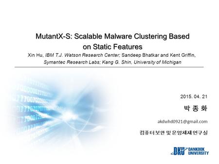 MutantX-S: Scalable Malware Clustering Based on Static Features Xin Hu, IBM T.J. Watson Research Center; Sandeep Bhatkar and Kent Grifﬁn, Symantec Research.