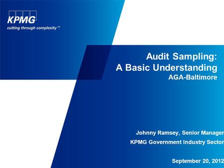Audit Sampling: A Basic Understanding AGA-Baltimore Johnny Ramsey, Senior Manager KPMG Government Industry Sector September 20, 2012.