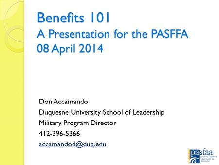 Benefits 101 A Presentation for the PASFFA 08 April 2014 Don Accamando Duquesne University School of Leadership Military Program Director 412-396-5366.