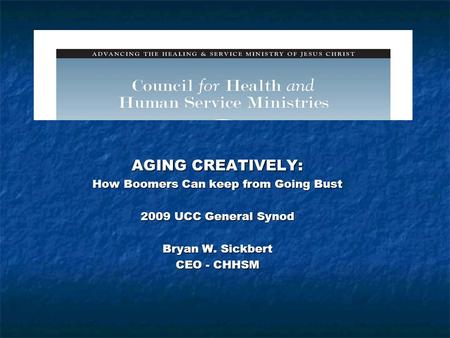 Presentation Title AGING CREATIVELY: How Boomers Can keep from Going Bust 2009 UCC General Synod Bryan W. Sickbert CEO - CHHSM.
