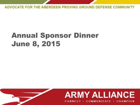 ARMY ALLIANCE ADVOCATE FOR THE ABERDEEN PROVING GROUND DEFENSE COMMUNITY CONNECT COMMUNICATE CHAMPION Annual Sponsor Dinner June 8, 2015.