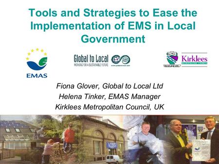 Tools and Strategies to Ease the Implementation of EMS in Local Government Fiona Glover, Global to Local Ltd Helena Tinker, EMAS Manager Kirklees Metropolitan.