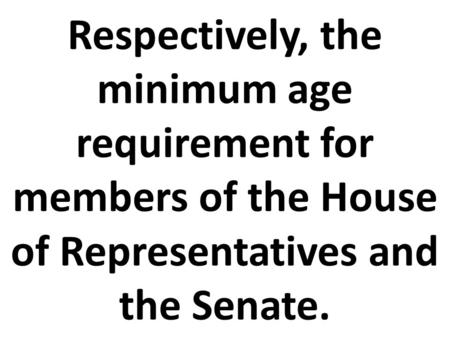 Respectively, the minimum age requirement for members of the House of Representatives and the Senate.